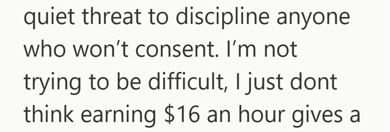 quiet threat to discipline anyone who won't consent. I'm not trying to be difficult, I just dont think earning $16 an hour gives a