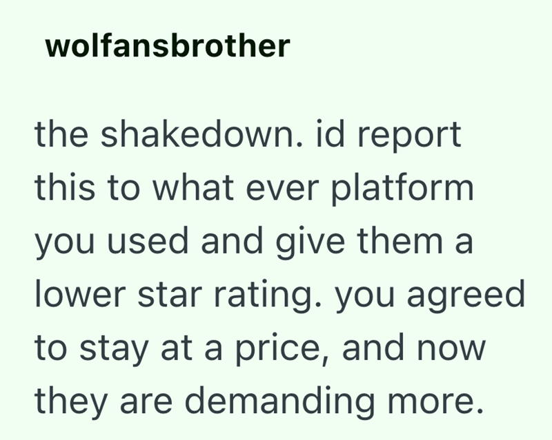 wolfansbrother the shakedown. id report this to what ever platform you used and give them a lower star rating. you agreed to stay at a price, and now they are demanding more.