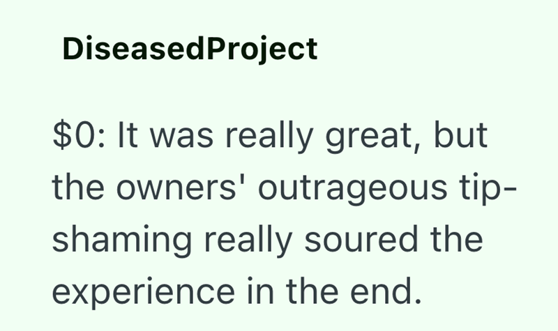 DiseasedProject $0: It was really great, but the owners' outrageous tip- shaming really soured the experience in the end.