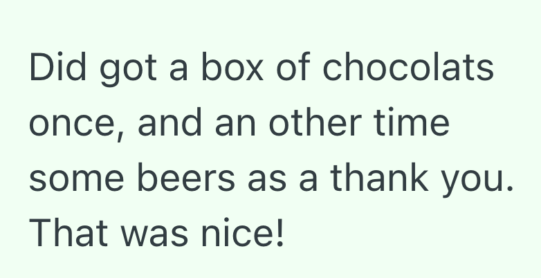 Did got a box of chocolats once, and an other time some beers as a thank you. That was nice!