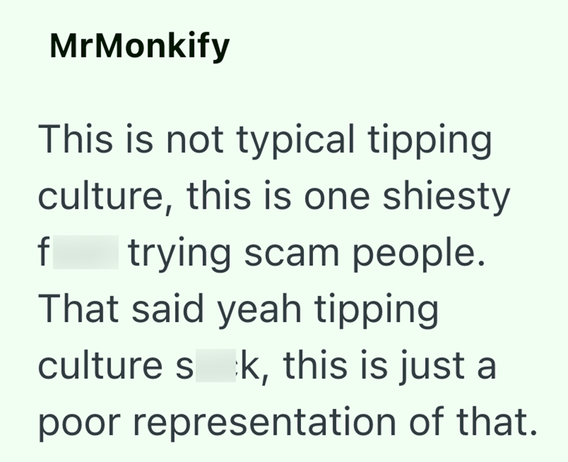 MrMonkify This is not typical tipping culture, this is one shiesty f trying scam people. That said yeah tipping culture sk, this is just a poor representation of that.