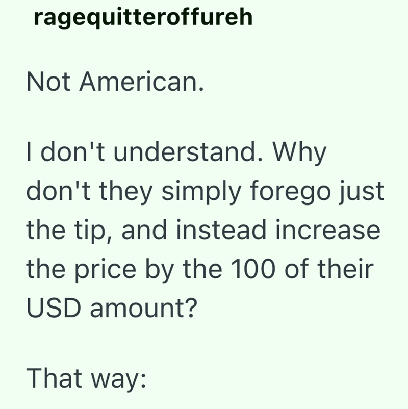 ragequitteroffureh Not American. I don't understand. Why don't they simply forego just the tip, and instead increase the price by the 100 of their USD amount? That way: