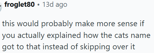 • froglet80 13d ago this would probably make more sense if you actually explained how the cats name got to that instead of skipping over it