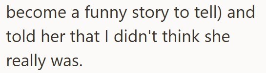 become a funny story to tell) and told her that I didn't think she really was.