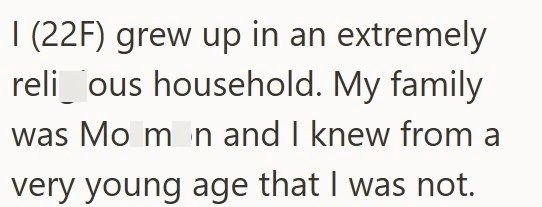 1 (22F) grew up in an extremely religious household. My family was Mormon and I knew from a very young age that I was not.