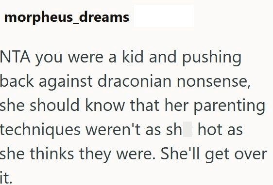 morpheus_dreams NTA you were a kid and pushing back against draconian nonsense, she should know that her parenting techniques weren't as sh hot as she thinks they were. She'll get over it.