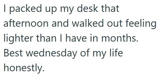 I packed up my desk that afternoon and walked out feeling lighter than I have in months. Best wednesday of my life honestly.