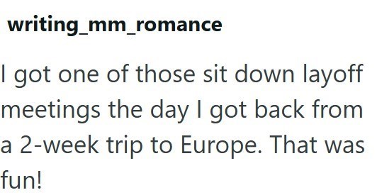 writing_mm_romance I got one of those sit down layoff meetings the day I got back from a 2-week trip to Europe. That was fun!