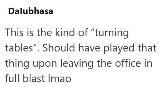 Dalubhasa This is the kind of "turning tables". Should have played that thing upon leaving the office in full blast Imao