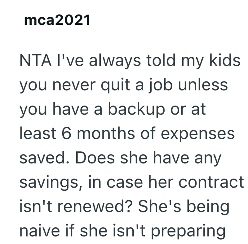 mca2021 NTA I've always told my kids. you never quit a job unless you have a backup or at least 6 months of expenses saved. Does she have any savings, in case her contract isn't renewed? She's being naive if she isn't preparing.