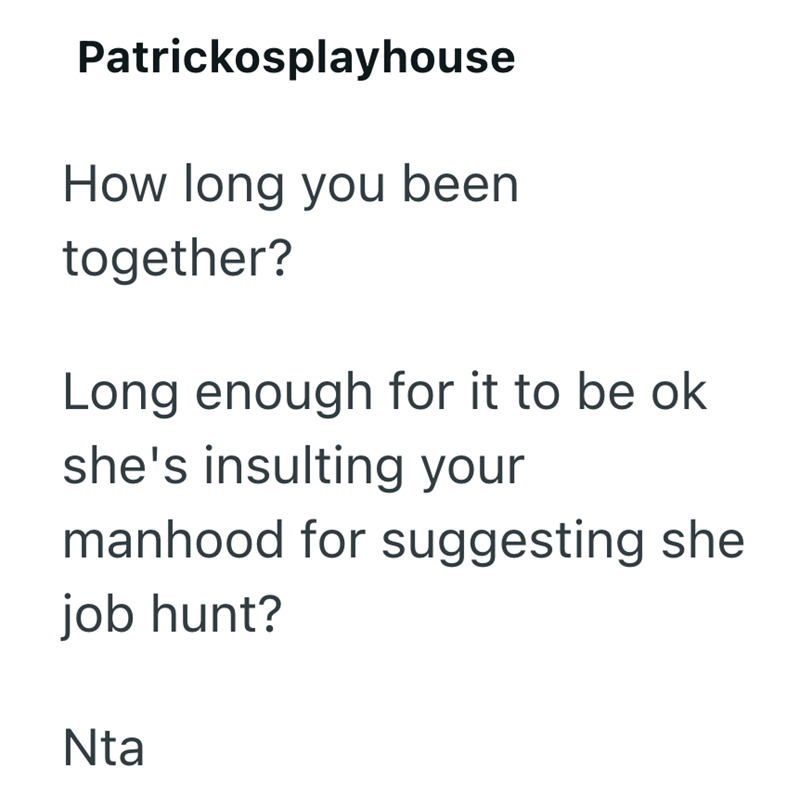 Patrickosplayhouse How long you been together? Long enough for it to be ok she's insulting your manhood for suggesting she job hunt? Nta