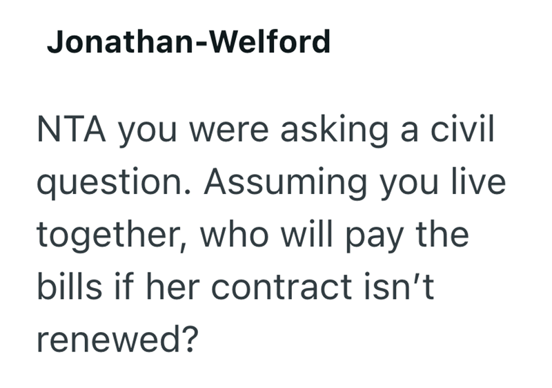 Jonathan-Welford NTA you were asking a civil question. Assuming you live together, who will pay the bills if her contract isn't renewed?
