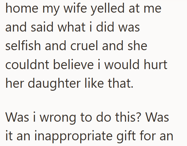 home my wife yelled at me and said what i did was selfish and cruel and she couldnt believe i would hurt her daughter like that. Was i wrong to do this? Was it an inappropriate gift for an