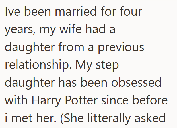 Ive been married for four years, my wife had a daughter from a previous relationship. My step. daughter has been obsessed with Harry Potter since before i met her. (She litterally asked