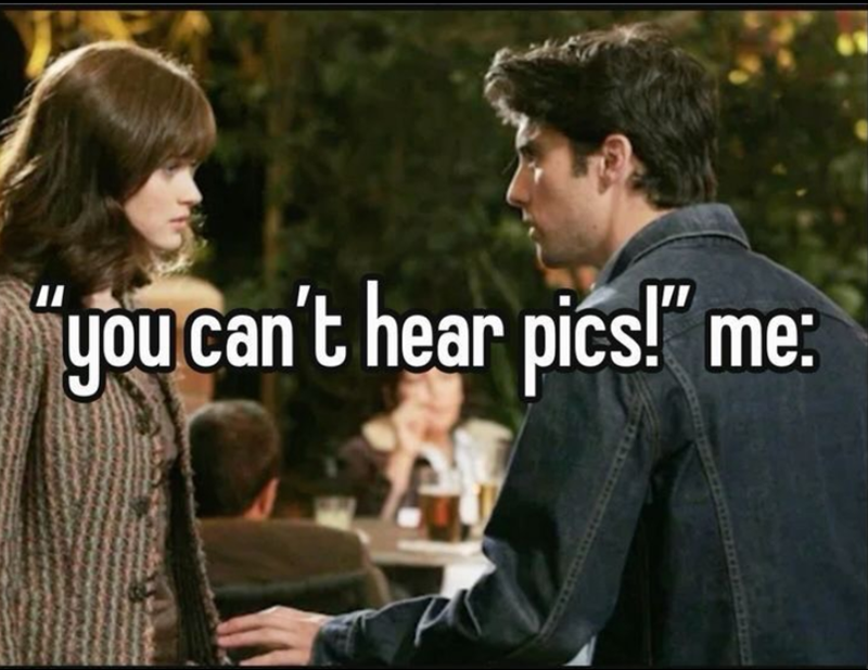 "you can't hear pics!" me: