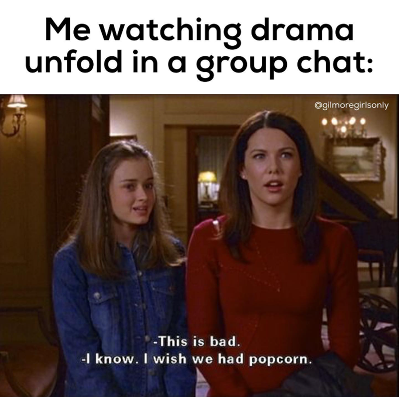 Me watching drama unfold in a group chat: @gilmoregirlsonly -This is bad. -I know. I wish we had popcorn.