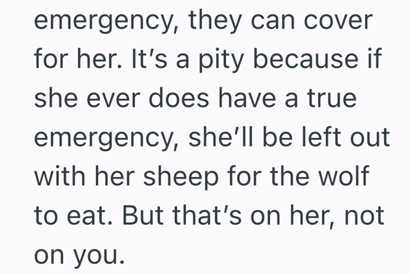 emergency, they can cover for her. It's a pity because if she ever does have a true emergency, she'll be left out with her sheep for the wolf to eat. But that's on her, not on you.