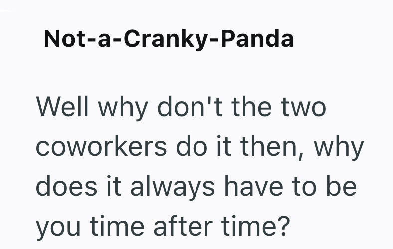 Not-a-Cranky-Panda Well why don't the two coworkers do it then, why does it always have to be you time after time?