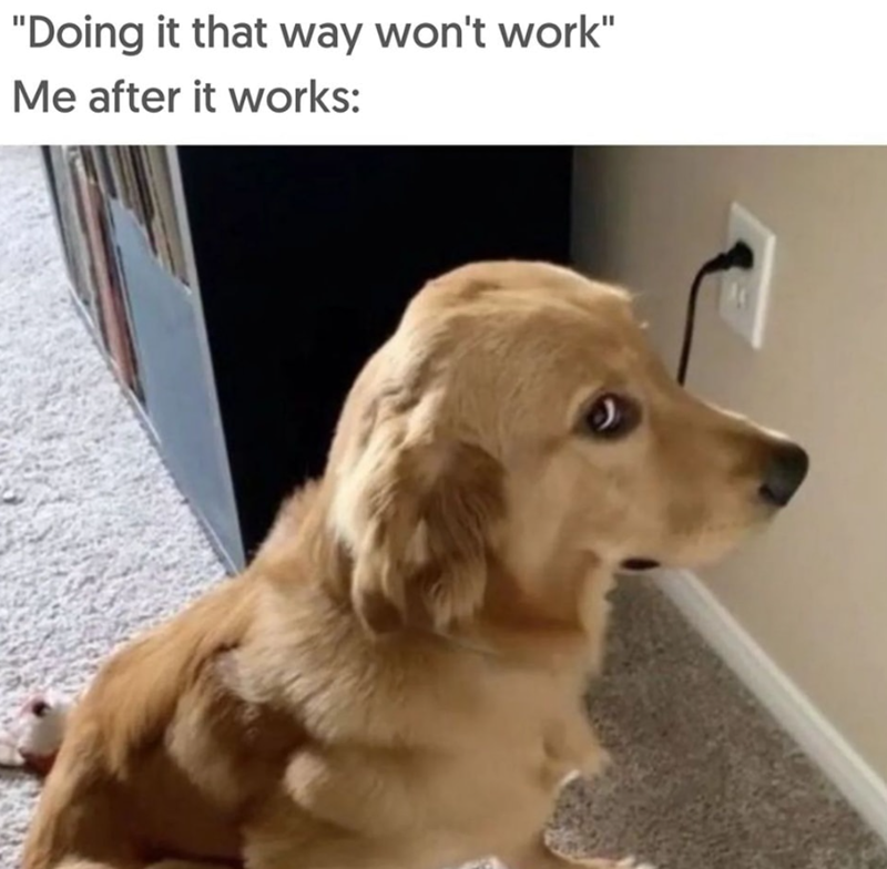 "Doing it that way won't work" Me after it works: