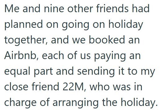 Me and nine other friends had planned on going on holiday together, and we booked an Airbnb, each of us paying an equal part and sending it to my close friend 22M, who was in charge of arranging the holiday.