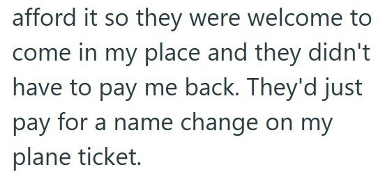 afford it so they were welcome to come in my place and they didn't have to pay me back. They'd just pay for a name change on my plane ticket.