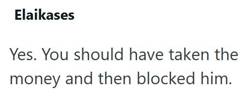 Elaikases Yes. You should have taken the money and then blocked him.