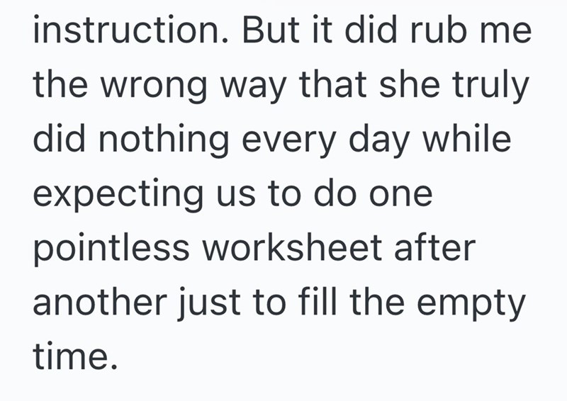 instruction. But it did rub me the wrong way that she truly did nothing every day while expecting us to do one pointless worksheet after another just to fill the empty. time.