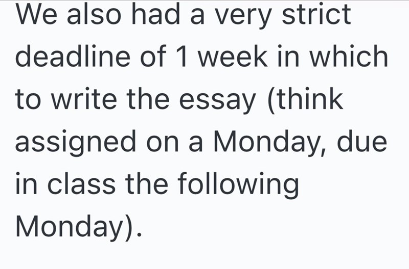 We also had a very strict deadline of 1 week in which to write the essay (think assigned on a Monday, due in class the following Monday).