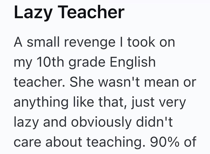 Lazy Teacher A small revenge I took on my 10th grade English teacher. She wasn't mean or anything like that, just very lazy and obviously didn't care about teaching. 90% of
