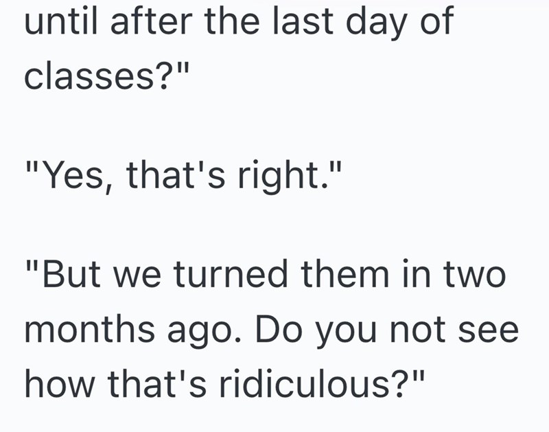 until after the last day of classes?" "Yes, that's right." "But we turned them in two months ago. Do you not see how that's ridiculous?"