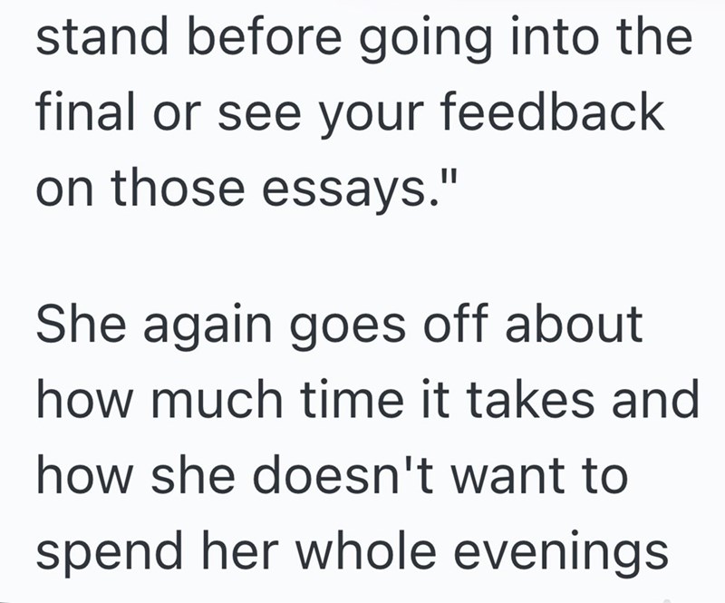 stand before going into the final or see your feedback on those essays." She again goes off about how much time it takes and how she doesn't want to spend her whole evenings