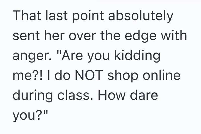 That last point absolutely sent her over the edge with anger. "Are you kidding me?! I do NOT shop online during class. How dare you?"
