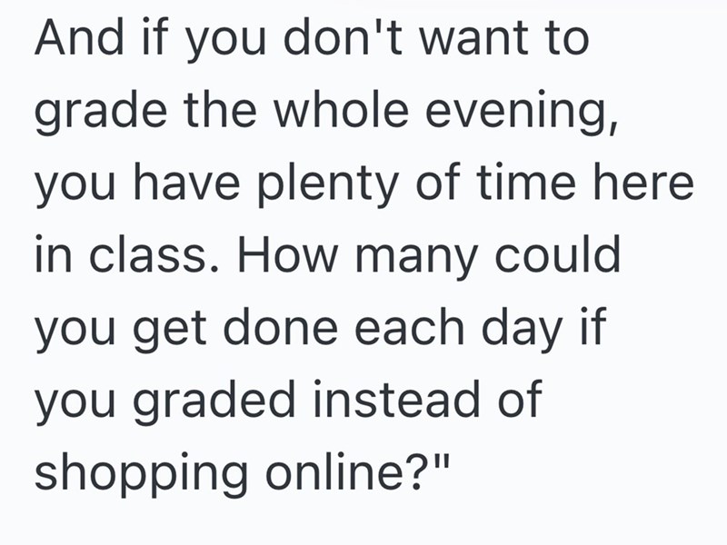 And if you don't want to grade the whole evening, you have plenty of time here in class. How many could you get done each day if you graded instead of shopping online?"