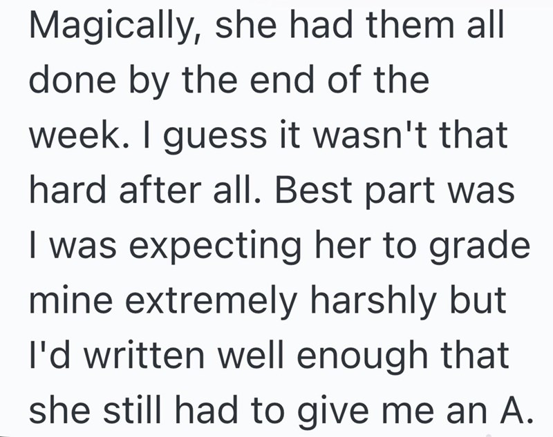 Magically, she had them all done by the end of the week. I guess it wasn't that hard after all. Best part was I was expecting her to grade mine extremely harshly but I'd written well enough that she still had to give me an A.