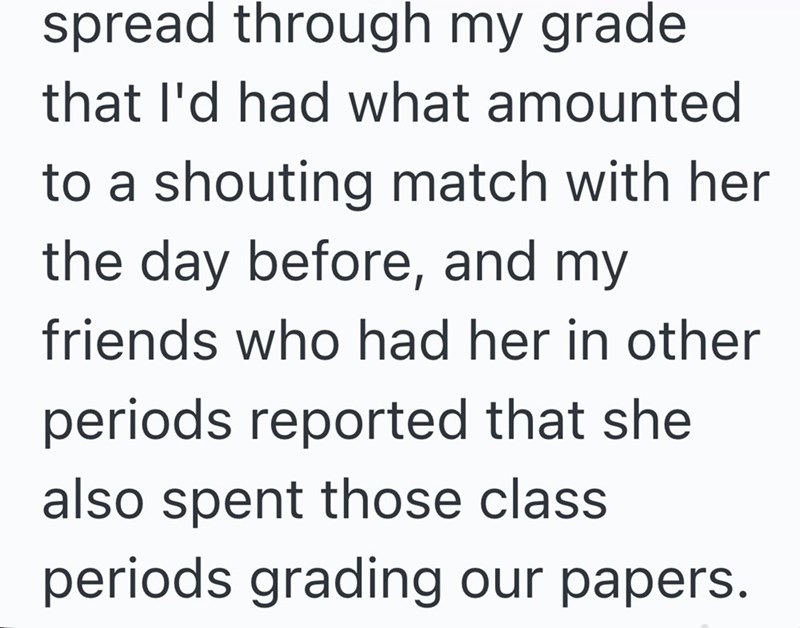 spread through my grade that I'd had what amounted to a shouting match with her the day before, and my friends who had her in other periods reported that she also spent those class periods grading our papers.