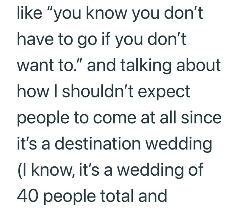 like "you know you don't have to go if you don't want to." and talking about how I shouldn't expect people to come at all since. it's a destination wedding (I know, it's a wedding of 40 people total and