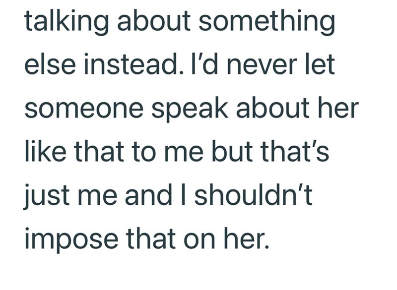 talking about something else instead. I'd never let someone speak about her like that to me but that's just me and I shouldn't impose that on her.