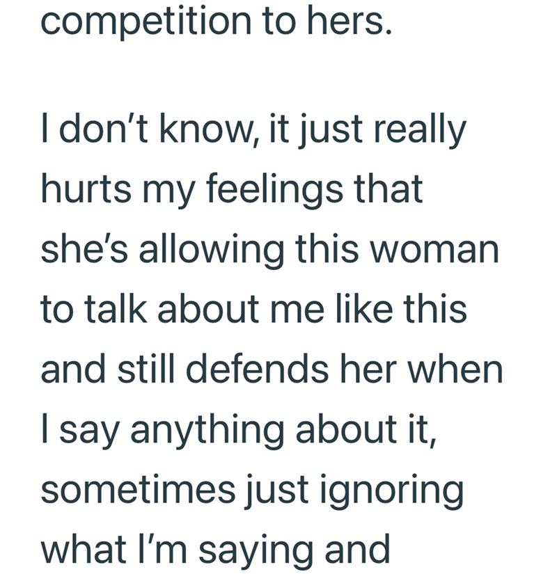competition to hers. I don't know, it just really hurts my feelings that she's allowing this woman to talk about me like this and still defends her when I say anything about it, sometimes just ignoring what I'm saying and