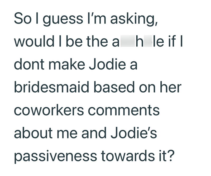 So I guess I'm asking, would I be the a h le if I dont make Jodie a bridesmaid based on her coworkers comments about me and Jodie's passiveness towards it?