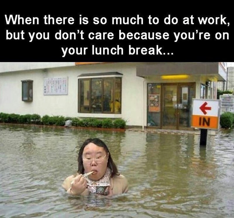 When there is so much to do at work, but you don't care because you're on your lunch break... IN
