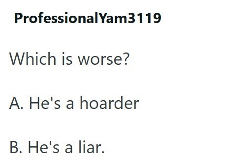 ProfessionalYam3119 Which is worse? A. He's a hoarder B. He's a liar.
