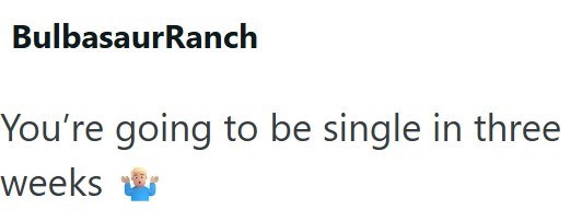 BulbasaurRanch You're going to be single in three weeks