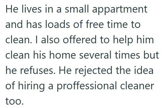 He lives in a small appartment and has loads of free time to clean. I also offered to help him clean his home several times but he refuses. He rejected the idea of hiring a proffessional cleaner too.