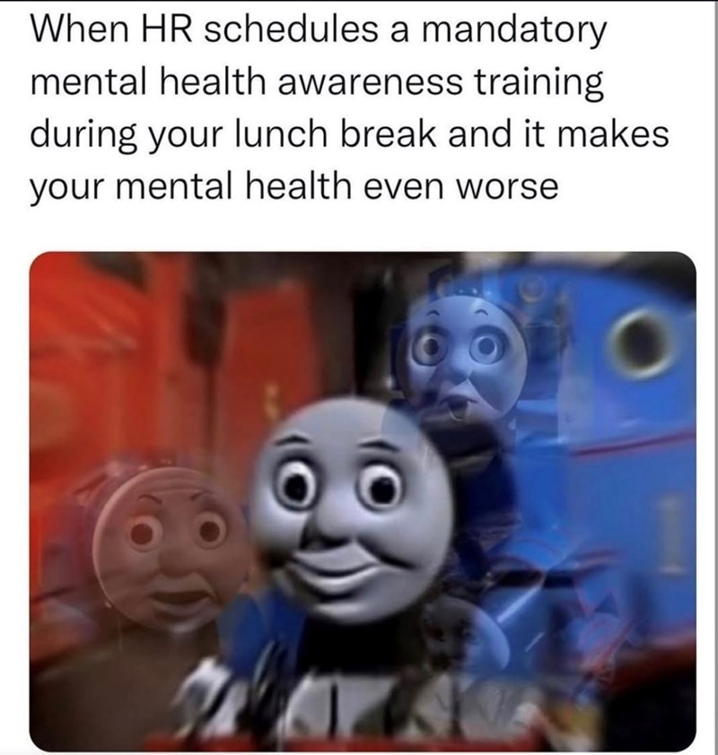 When HR schedules a mandatory mental health awareness training during your lunch break and it makes your mental health even worse