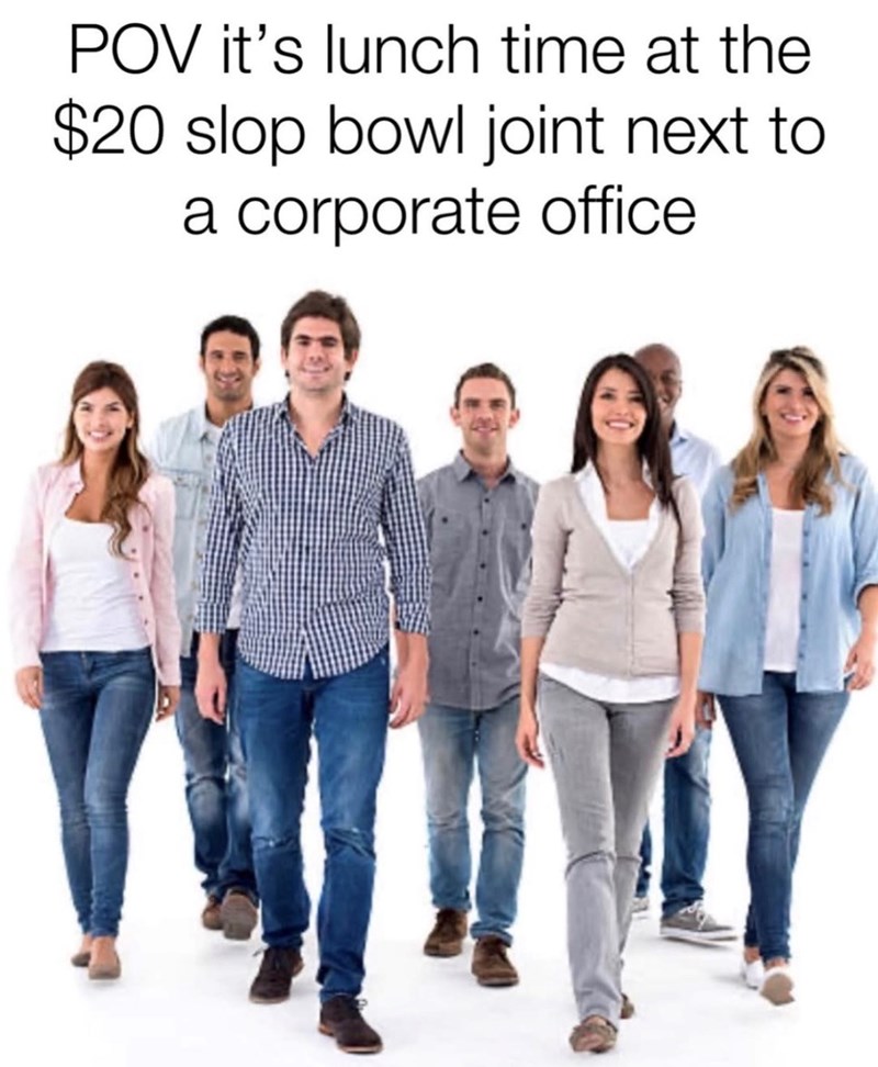 POV it's lunch time at the $20 slop bowl joint next to a corporate office