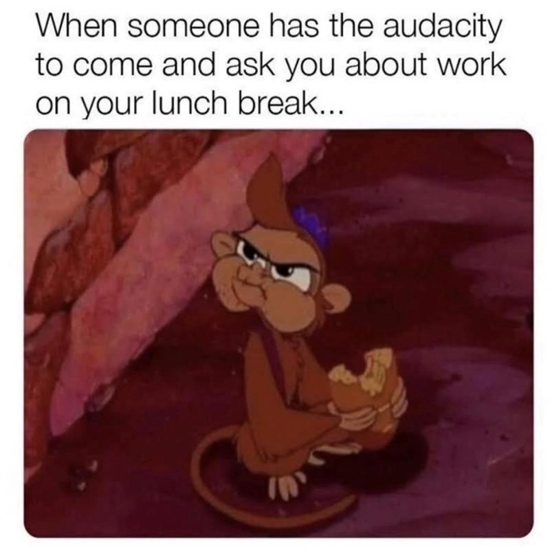 When someone has the audacity to come and ask you about work on your lunch break...