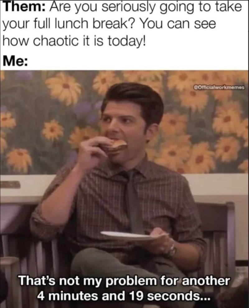Them: Are you seriously going to take your full lunch break? You can see how chaotic it is today! Me: GOfficialworkmemes That's not my problem for another 4 minutes and 19 seconds...