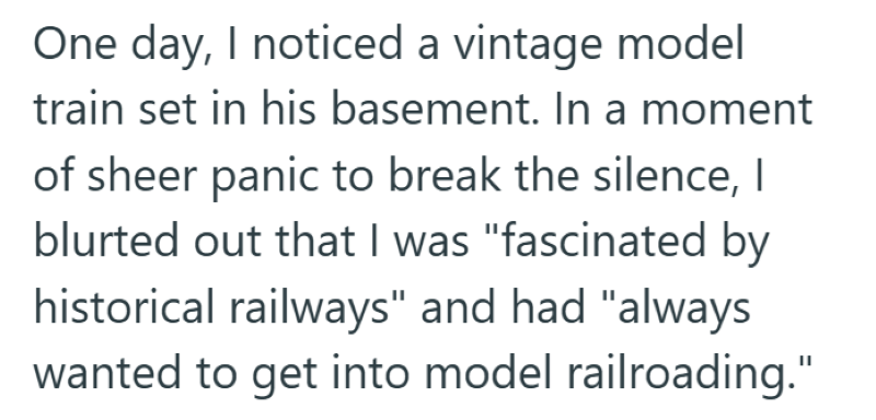One day, I noticed a vintage model train set in his basement. In a moment of sheer panic to break the silence, I blurted out that I was "fascinated by historical railways" and had "always wanted to get into model railroading."