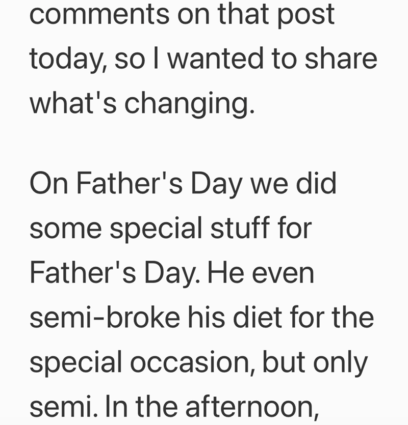comments on that post today, so I wanted to share what's changing. On Father's Day we did some special stuff for Father's Day. He even semi-broke his diet for the special occasion, but only semi. In the afternoon,