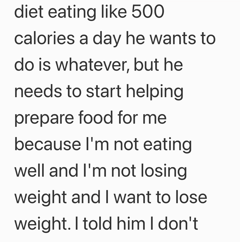 diet eating like 500 calories a day he wants to do is whatever, but he needs to start helping prepare food for me because I'm not eating well and I'm not losing weight and I want to lose weight. I told him I don't